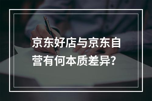 京东好店与京东自营有何本质差异?