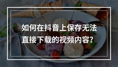 如何在抖音上保存无法直接下载的视频内容?