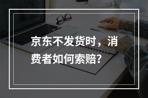 京东不发货时,消费者如何索赔?