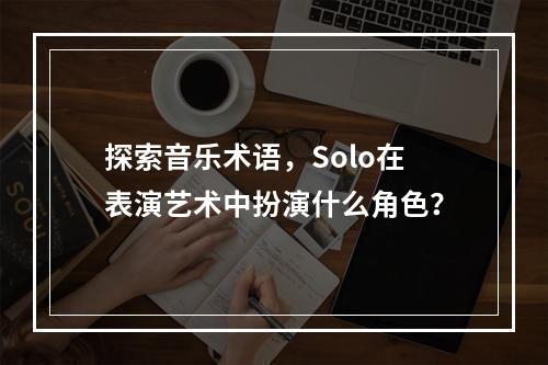 探索音乐术语,Solo在表演艺术中扮演什么角色?