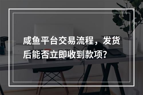 咸鱼平台交易流程,发货后能否立即收到款项?