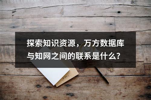 探索知识资源,万方数据库与知网之间的联系是什么?