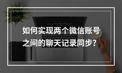 如何实现两个微信账号之间的聊天记录同步?