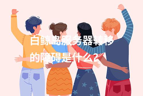 白鲸岛服务器转移的障碍是什么?