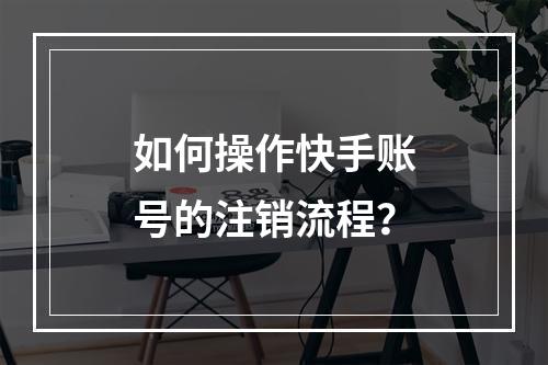 如何操作快手账号的注销流程?