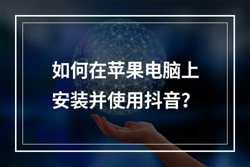 如何在苹果电脑上安装并使用抖音?