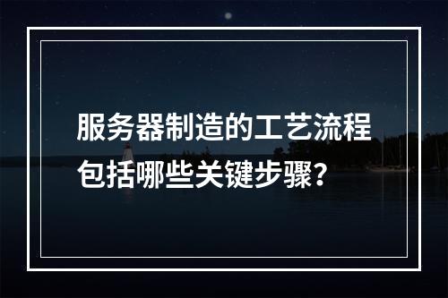服务器制造的工艺流程包括哪些关键步骤?