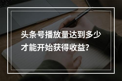 头条号播放量达到多少才能开始获得收益?