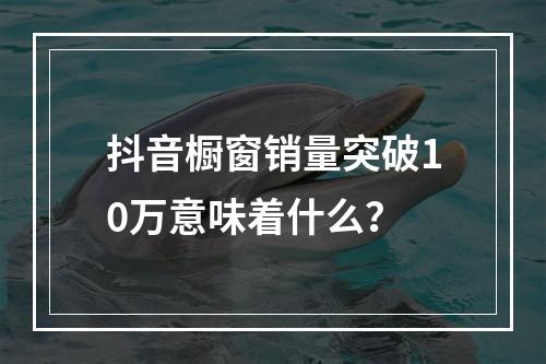 抖音橱窗销量突破10万意味着什么?