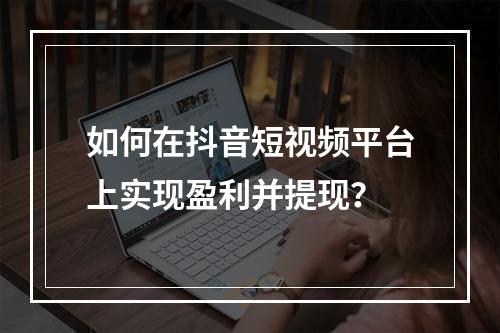 如何在抖音短视频平台上实现盈利并提现?