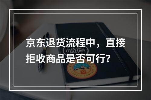 京东退货流程中,直接拒收商品是否可行?
