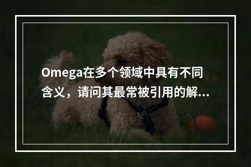 Omega在多个领域中具有不同含义,请问其最常被引用的解释是什么?