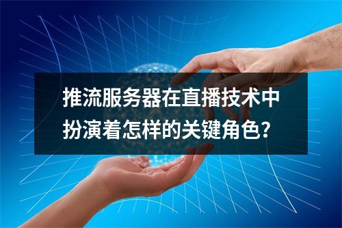 推流服务器在直播技术中扮演着怎样的关键角色?