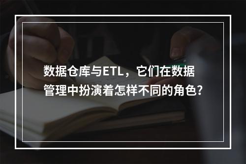 数据仓库与ETL,它们在数据管理中扮演着怎样不同的角色?