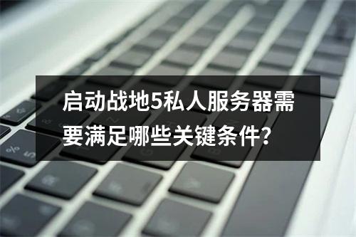 启动战地5私人服务器需要满足哪些关键条件?