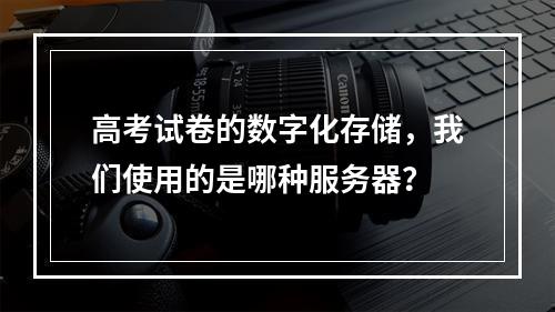 高考试卷的数字化存储,我们使用的是哪种服务器?