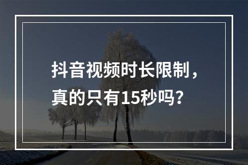抖音视频时长限制,真的只有15秒吗?