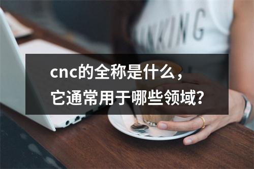 cnc的全称是什么,它通常用于哪些领域?