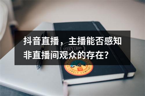 抖音直播,主播能否感知非直播间观众的存在?
