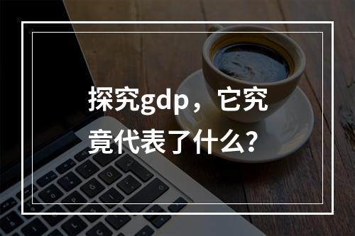探究gdp,它究竟代表了什么?