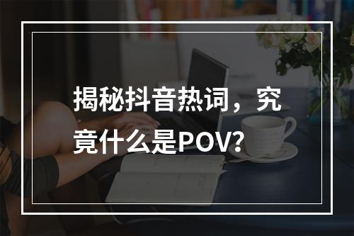 揭秘抖音热词,究竟什么是POV?