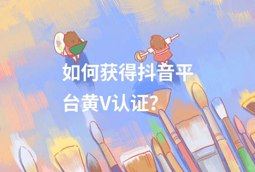如何获得抖音平台黄V认证?