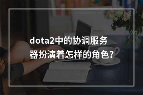 dota2中的协调服务器扮演着怎样的角色?