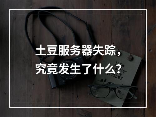 土豆服务器失踪,究竟发生了什么?