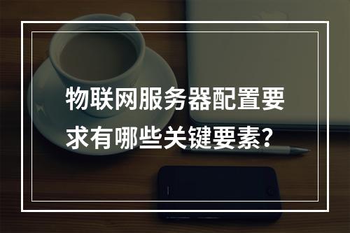 物联网服务器配置要求有哪些关键要素?
