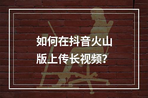 如何在抖音火山版上传长视频?