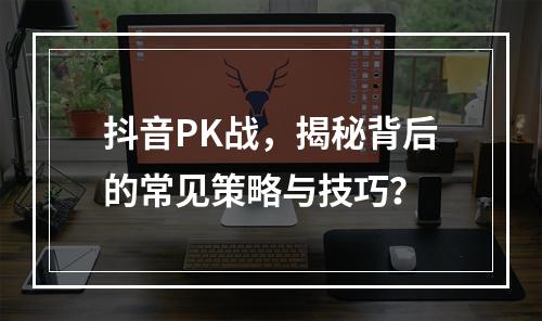 抖音PK战,揭秘背后的常见策略与技巧?