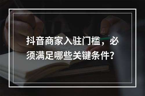抖音商家入驻门槛,必须满足哪些关键条件?