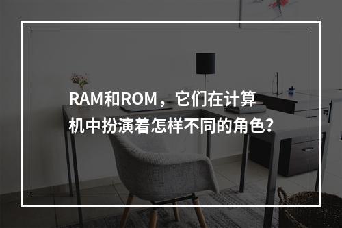 RAM和ROM,它们在计算机中扮演着怎样不同的角色?