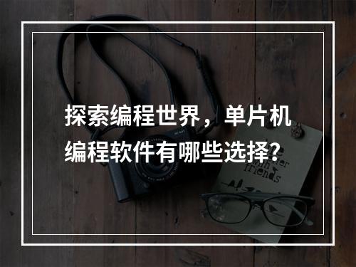 探索编程世界,单片机编程软件有哪些选择?