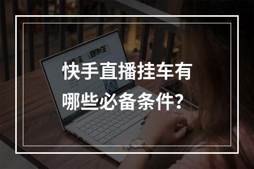 快手直播挂车有哪些必备条件?