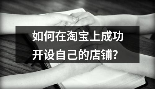 如何在淘宝上成功开设自己的店铺?