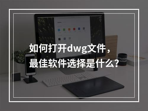 如何打开dwg文件,最佳软件选择是什么?