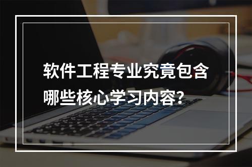软件工程专业究竟包含哪些核心学习内容?
