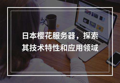 日本樱花服务器,探索其技术特性和应用领域