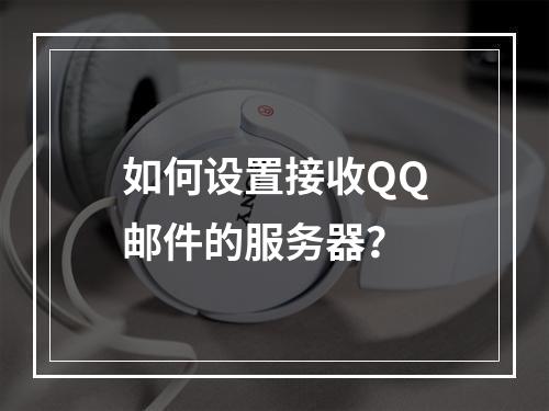 如何设置接收QQ邮件的服务器?