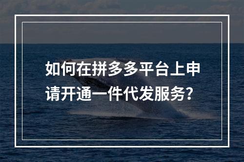 如何在拼多多平台上申请开通一件代发服务?