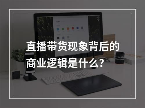 直播带货现象背后的商业逻辑是什么?