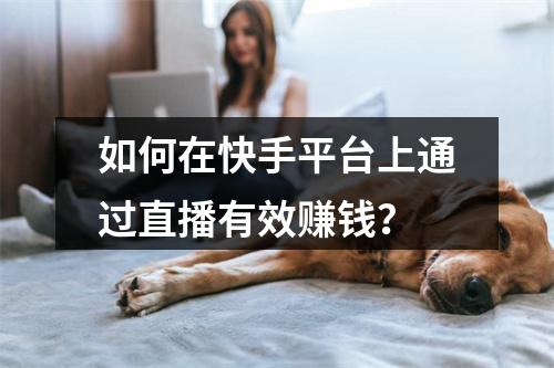 如何在快手平台上通过直播有效赚钱?