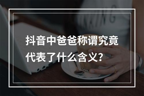 抖音中爸爸称谓究竟代表了什么含义?