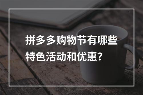 拼多多购物节有哪些特色活动和优惠?