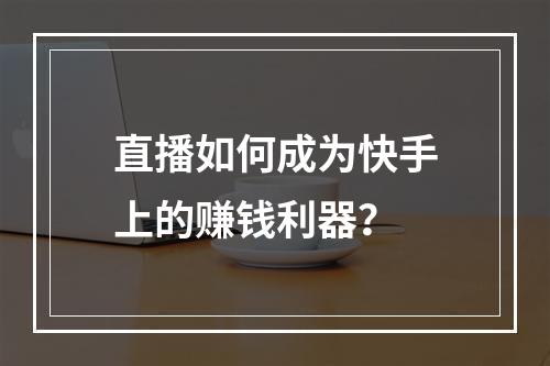 直播如何成为快手上的赚钱利器?