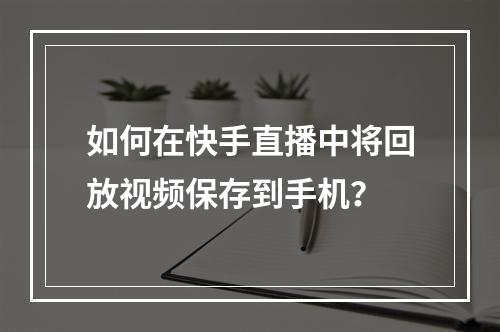 如何在快手直播中将回放视频保存到手机?
