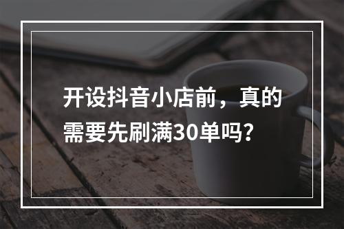 开设抖音小店前,真的需要先刷满30单吗?