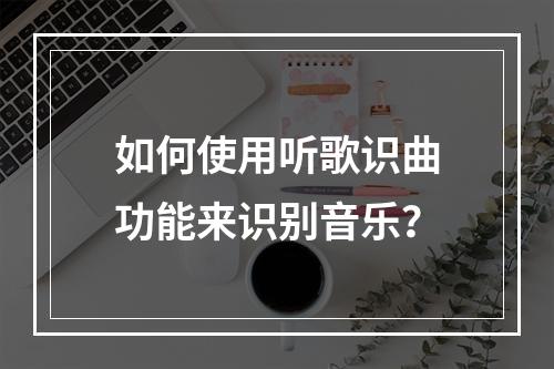 如何使用听歌识曲功能来识别音乐?