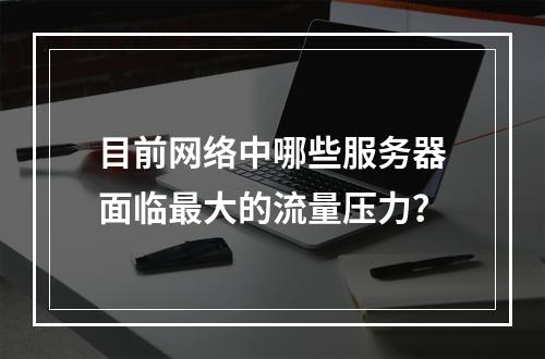 目前网络中哪些服务器面临最大的流量压力?